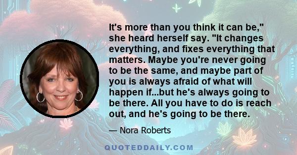 It's more than you think it can be, she heard herself say. It changes everything, and fixes everything that matters. Maybe you're never going to be the same, and maybe part of you is always afraid of what will happen