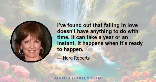 I've found out that falling in love doesn't have anything to do with time. It can take a year or an instant. It happens when it's ready to happen.