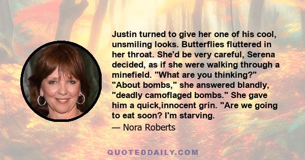 Justin turned to give her one of his cool, unsmiling looks. Butterflies fluttered in her throat. She'd be very careful, Serena decided, as if she were walking through a minefield. What are you thinking? About bombs, she 