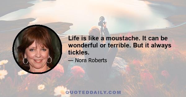 Life is like a moustache. It can be wonderful or terrible. But it always tickles.