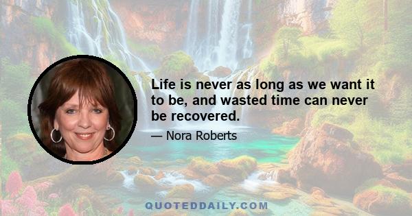 Life is never as long as we want it to be, and wasted time can never be recovered.