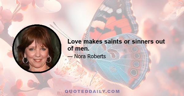 Love makes saints or sinners out of men.