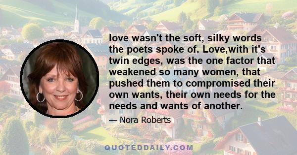 love wasn't the soft, silky words the poets spoke of. Love,with it's twin edges, was the one factor that weakened so many women, that pushed them to compromised their own wants, their own needs for the needs and wants