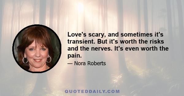 Love's scary, and sometimes it's transient. But it's worth the risks and the nerves. It's even worth the pain.