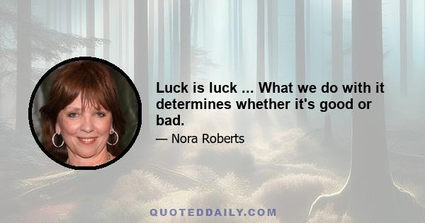 Luck is luck ... What we do with it determines whether it's good or bad.