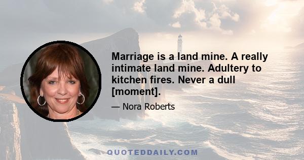 Marriage is a land mine. A really intimate land mine. Adultery to kitchen fires. Never a dull [moment].