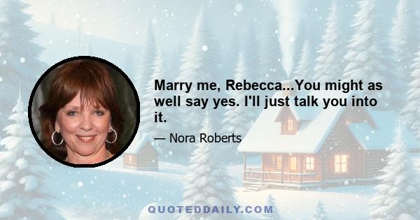 Marry me, Rebecca...You might as well say yes. I'll just talk you into it.