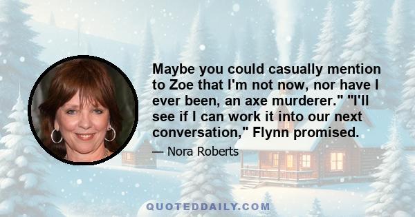 Maybe you could casually mention to Zoe that I'm not now, nor have I ever been, an axe murderer. I'll see if I can work it into our next conversation, Flynn promised.