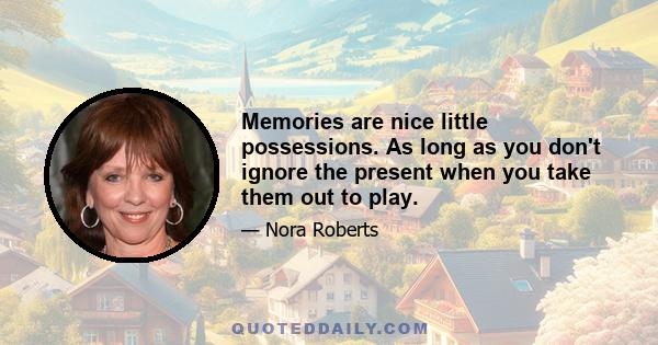 Memories are nice little possessions. As long as you don't ignore the present when you take them out to play.