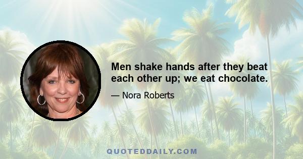 Men shake hands after they beat each other up; we eat chocolate.