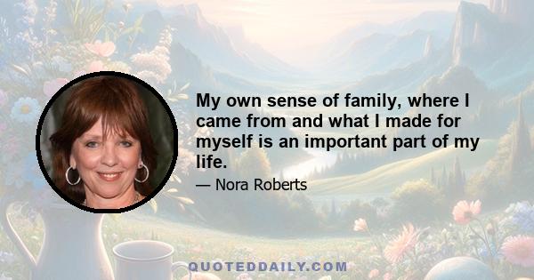 My own sense of family, where I came from and what I made for myself is an important part of my life.