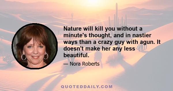 Nature will kill you without a minute's thought, and in nastier ways than a crazy guy with agun. It doesn't make her any less beautiful.