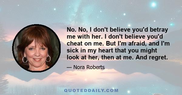 No. No, I don't believe you'd betray me with her. I don't believe you'd cheat on me. But I'm afraid, and I'm sick in my heart that you might look at her, then at me. And regret.