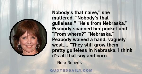 Nobody's that naive, she muttered. Nobody's that guileless. He's from Nebraska. Peabody scanned her pocket unit. From where? Nebraska. Peabody waived a hand, vaguely west.... They still grow them pretty guileless in