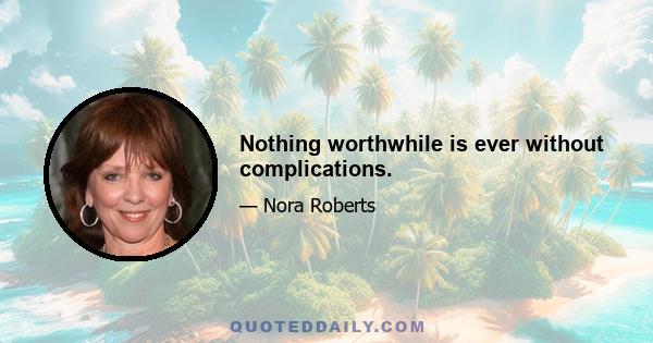 Nothing worthwhile is ever without complications.