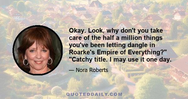 Okay. Look, why don't you take care of the half a million things you've been letting dangle in Roarke's Empire of Everything? Catchy title. I may use it one day.