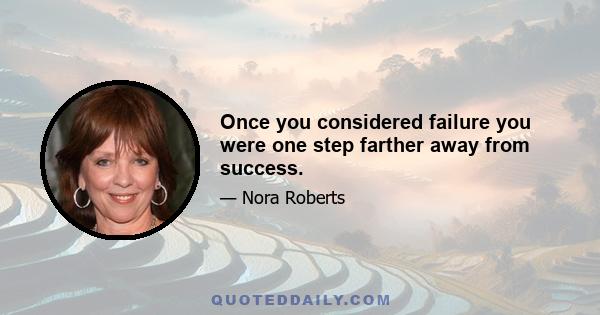 Once you considered failure you were one step farther away from success.