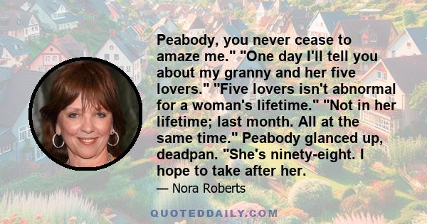 Peabody, you never cease to amaze me. One day I'll tell you about my granny and her five lovers. Five lovers isn't abnormal for a woman's lifetime. Not in her lifetime; last month. All at the same time. Peabody glanced