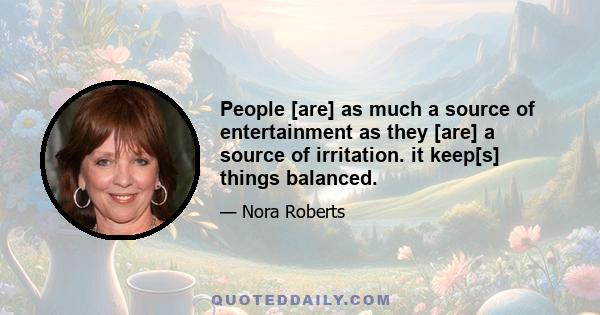 People [are] as much a source of entertainment as they [are] a source of irritation. it keep[s] things balanced.