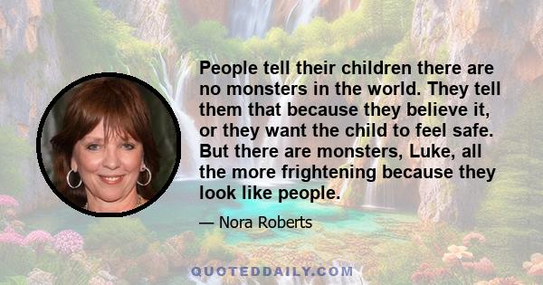 People tell their children there are no monsters in the world. They tell them that because they believe it, or they want the child to feel safe. But there are monsters, Luke, all the more frightening because they look