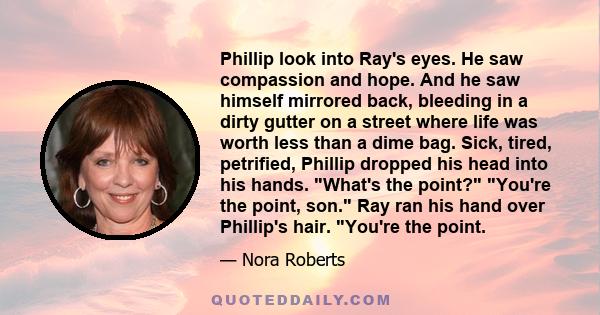 Phillip look into Ray's eyes. He saw compassion and hope. And he saw himself mirrored back, bleeding in a dirty gutter on a street where life was worth less than a dime bag. Sick, tired, petrified, Phillip dropped his