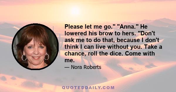 Please let me go. Anna. He lowered his brow to hers. Don't ask me to do that, because I don't think I can live without you. Take a chance, roll the dice. Come with me.