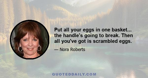 Put all your eggs in one basket... the handle's going to break. Then all you've got is scrambled eggs.