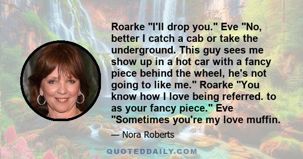 Roarke I'll drop you. Eve No, better I catch a cab or take the underground. This guy sees me show up in a hot car with a fancy piece behind the wheel, he's not going to like me. Roarke You know how I love being