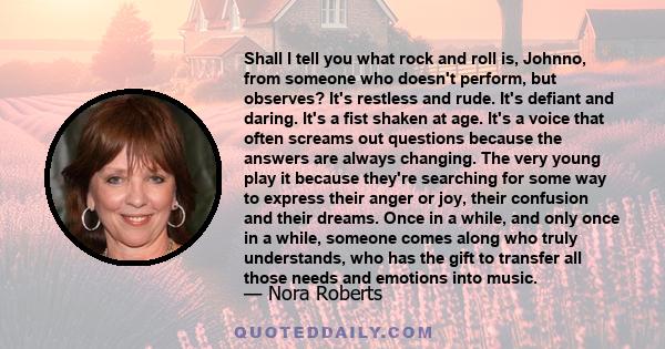 Shall I tell you what rock and roll is, Johnno, from someone who doesn't perform, but observes? It's restless and rude. It's defiant and daring. It's a fist shaken at age. It's a voice that often screams out questions