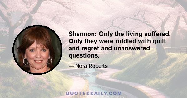 Shannon: Only the living suffered. Only they were riddled with guilt and regret and unanswered questions.