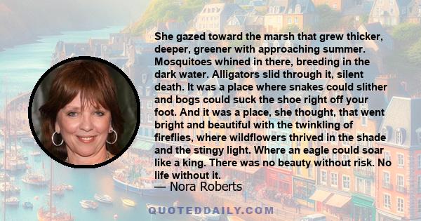 She gazed toward the marsh that grew thicker, deeper, greener with approaching summer. Mosquitoes whined in there, breeding in the dark water. Alligators slid through it, silent death. It was a place where snakes could