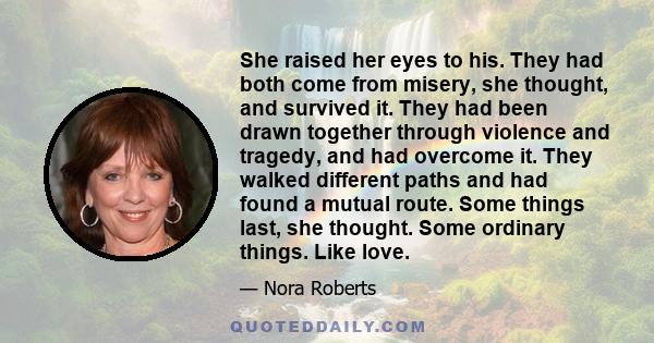 She raised her eyes to his. They had both come from misery, she thought, and survived it. They had been drawn together through violence and tragedy, and had overcome it. They walked different paths and had found a