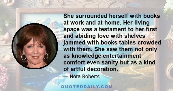 She surrounded herself with books at work and at home. Her living space was a testament to her first and abiding love with shelves jammed with books tables crowded with them. She saw them not only as knowledge