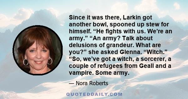 Since it was there, Larkin got another bowl, spooned up stew for himself. “He fights with us. We’re an army.” “An army? Talk about delusions of grandeur. What are you?” she asked Glenna. “Witch.” “So, we’ve got a witch, 