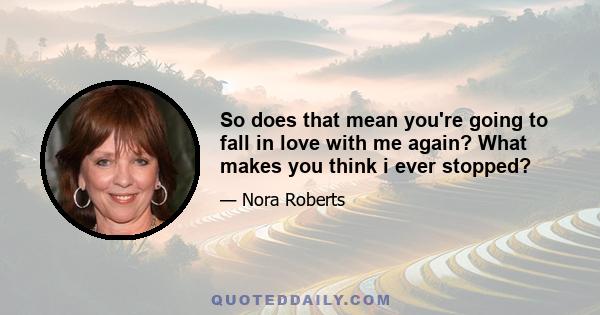 So does that mean you're going to fall in love with me again? What makes you think i ever stopped?