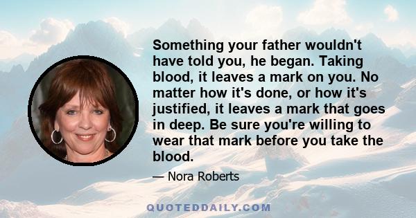 Something your father wouldn't have told you, he began. Taking blood, it leaves a mark on you. No matter how it's done, or how it's justified, it leaves a mark that goes in deep. Be sure you're willing to wear that mark 