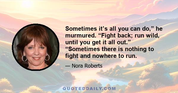 Sometimes it’s all you can do,” he murmured. “Fight back; run wild, until you get it all out.” “Sometimes there is nothing to fight and nowhere to run.