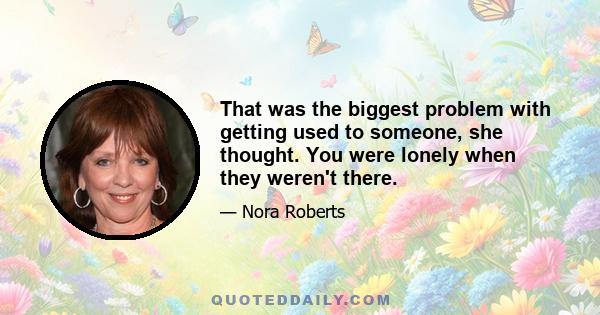 That was the biggest problem with getting used to someone, she thought. You were lonely when they weren't there.