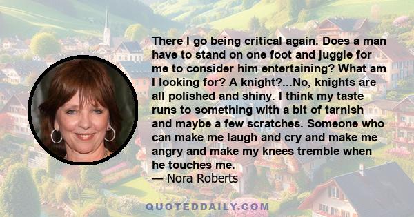 There I go being critical again. Does a man have to stand on one foot and juggle for me to consider him entertaining? What am I looking for? A knight?...No, knights are all polished and shiny. I think my taste runs to