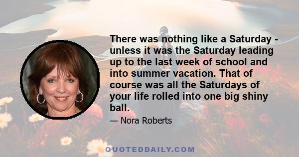 There was nothing like a Saturday - unless it was the Saturday leading up to the last week of school and into summer vacation. That of course was all the Saturdays of your life rolled into one big shiny ball.