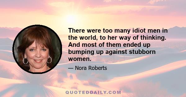 There were too many idiot men in the world, to her way of thinking. And most of them ended up bumping up against stubborn women.