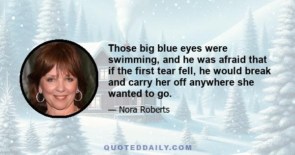 Those big blue eyes were swimming, and he was afraid that if the first tear fell, he would break and carry her off anywhere she wanted to go.