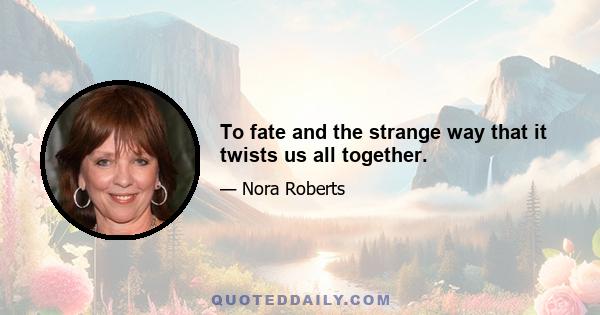 To fate and the strange way that it twists us all together.