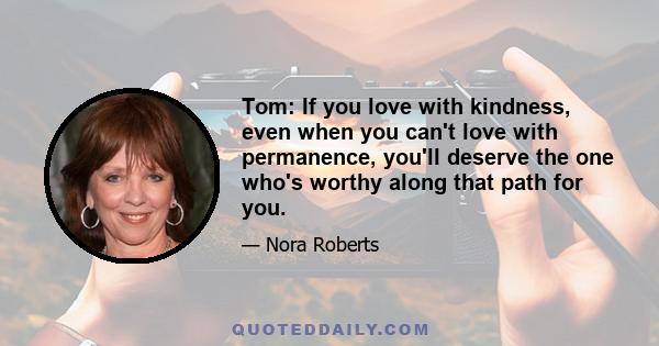 Tom: If you love with kindness, even when you can't love with permanence, you'll deserve the one who's worthy along that path for you.