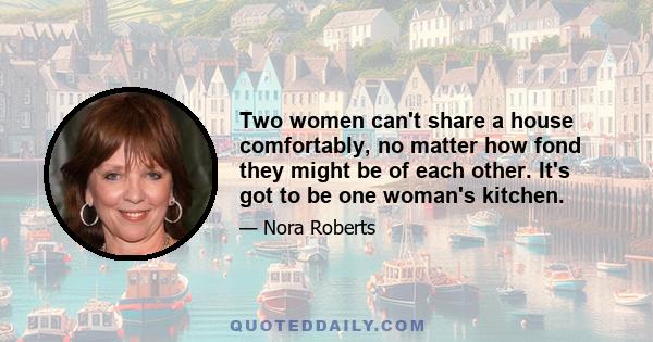 Two women can't share a house comfortably, no matter how fond they might be of each other. It's got to be one woman's kitchen.