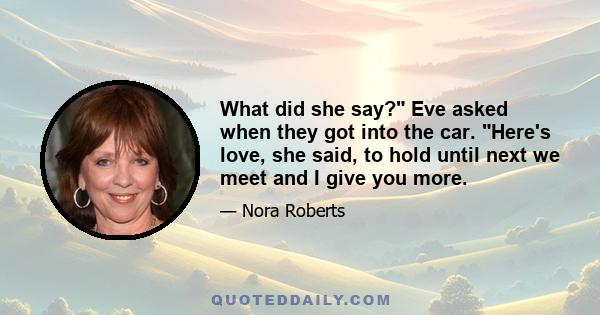 What did she say? Eve asked when they got into the car. Here's love, she said, to hold until next we meet and I give you more.