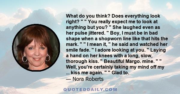 What do you think? Does everything look right?   You really expect me to look at anything but you?  She laughed even as her pulse jittered.  Boy, I must be in bad shape when a shopworn line like that hits the mark.   I