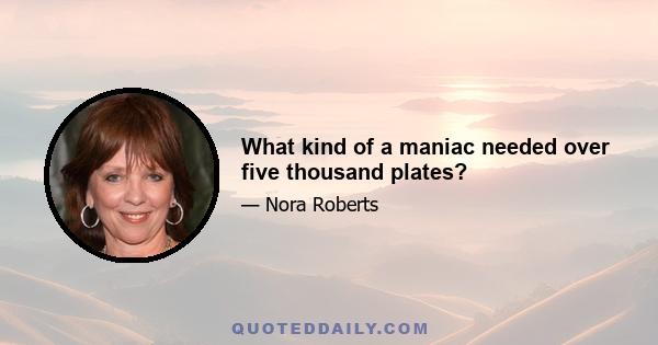 What kind of a maniac needed over five thousand plates?