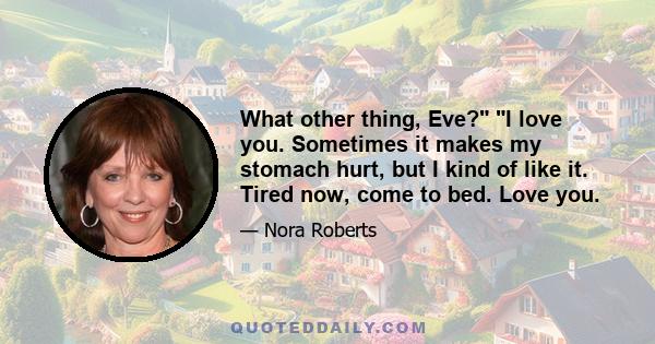 What other thing, Eve? I love you. Sometimes it makes my stomach hurt, but I kind of like it. Tired now, come to bed. Love you.