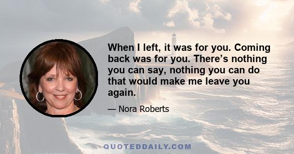 When I left, it was for you. Coming back was for you. There’s nothing you can say, nothing you can do that would make me leave you again.